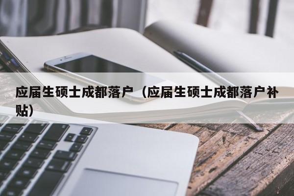 应届生硕士成都落户(应届生硕士成都落户补贴) 应届生硕士成都落户(应届生硕士成都落户补贴)