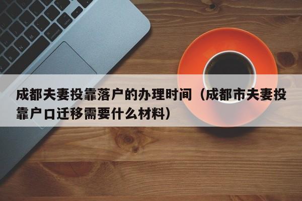 成都夫妻投靠落户的办理时间(成都市夫妻投靠户口迁移需要什么材料) 成都夫妻投靠落户的办理时间(成都市夫妻投靠户口迁移需要什么材料)