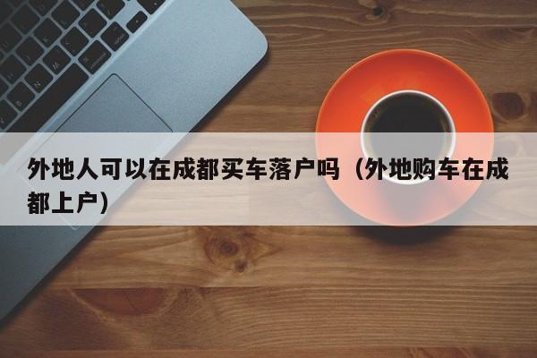 外地人可以在成都买车落户吗（外地购车在成都上户）