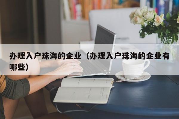 办理入户珠海的企业(办理入户珠海的企业有哪些) 办理入户珠海的企业(办理入户珠海的企业有哪些)