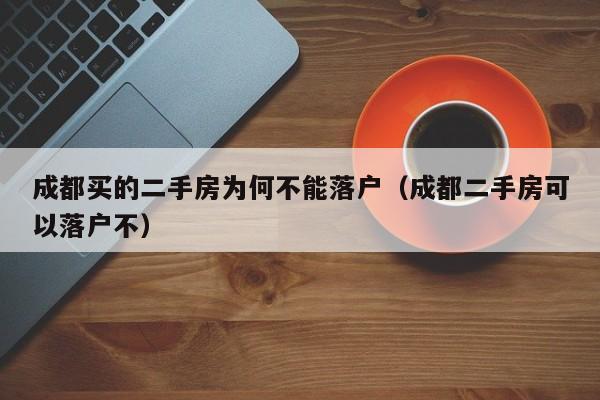 成都买的二手房为何不能落户(成都二手房可以落户不) 成都买的二手房为何不能落户(成都二手房可以落户不)