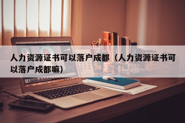 人力资源证书可以落户成都(人力资源证书可以落户成都嘛) 人力资源证书可以落户成都(人力资源证书可以落户成都嘛)