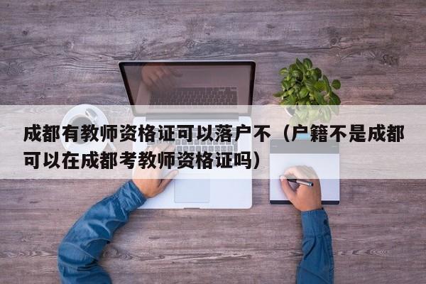 成都有教师资格证可以落户不(户籍不是成都可以在成都考教师资格证吗) 成都有教师资格证可以落户不(户籍不是成都可以在成都考教师资格证吗)