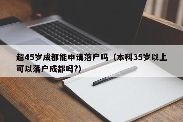 超45岁成都能申请落户吗(本科35岁以上可以落户成都吗?) 超45岁成都能申请落户吗(本科35岁以上可以落户成都吗?)