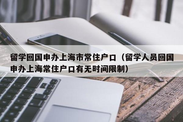 留学回国申办上海市常住户口（留学人员回国申办上海常住户口有无时间限制）