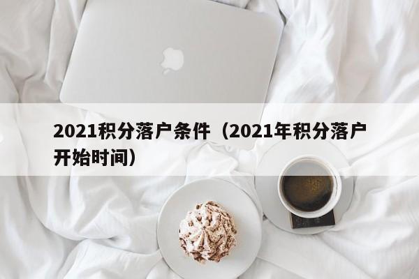 2021积分落户条件（2021年积分落户开始时间）