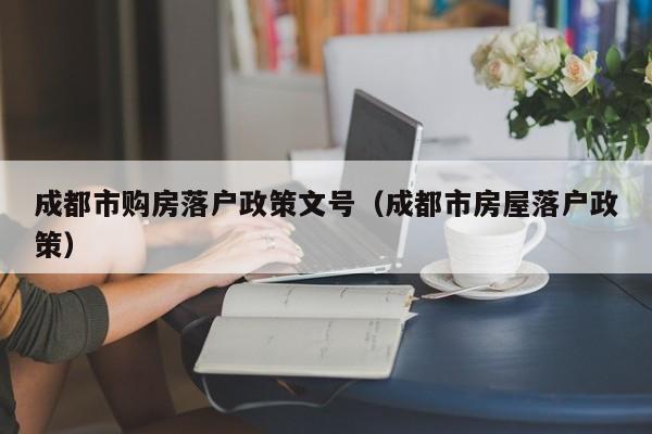 成都市购房落户政策文号（成都市房屋落户政策）
