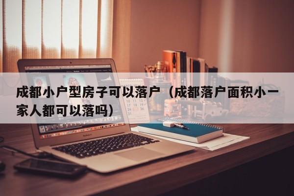 成都小户型房子可以落户(成都落户面积小一家人都可以落吗) 成都小户型房子可以落户(成都落户面积小一家人都可以落吗)