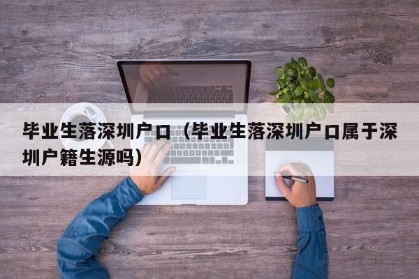 毕业生落深圳户口(毕业生落深圳户口属于深圳户籍生源吗) 毕业生落深圳户口(毕业生落深圳户口属于深圳户籍生源吗)
