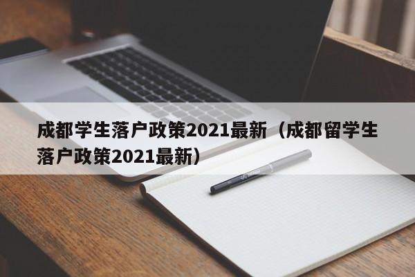 成都学生落户政策2021最新(成都留学生落户政策2021最新) 成都学生落户政策2021最新(成都留学生落户政策2021最新)