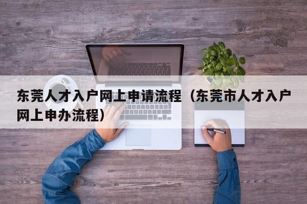 东莞人才入户网上申请流程(东莞市人才入户网上申办流程) 东莞人才入户网上申请流程(东莞市人才入户网上申办流程)
