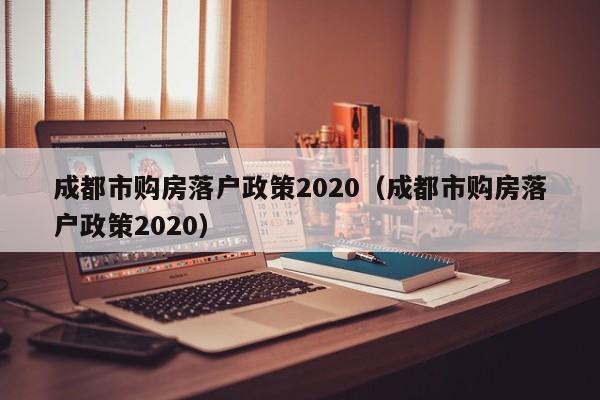 成都市购房落户政策2020(成都市购房落户政策2020) 成都市购房落户政策2020(成都市购房落户政策2020)