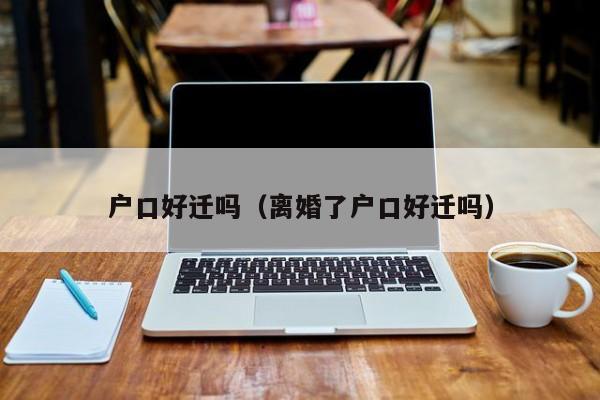 户口好迁吗(离婚了户口好迁吗) 户口好迁吗(离婚了户口好迁吗)