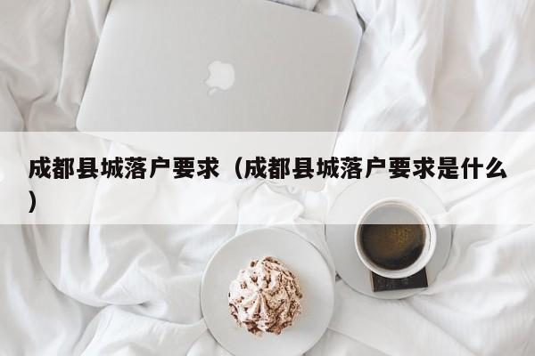 成都县城落户要求(成都县城落户要求是什么) 成都县城落户要求(成都县城落户要求是什么)