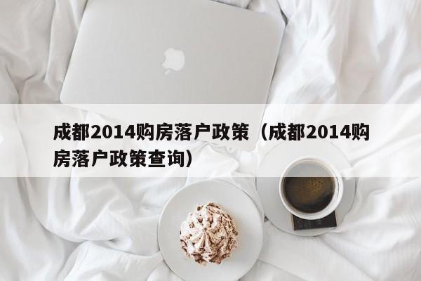 成都2014购房落户政策(成都2014购房落户政策查询) 成都2014购房落户政策(成都2014购房落户政策查询)