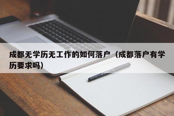 成都无学历无工作的如何落户(成都落户有学历要求吗) 成都无学历无工作的如何落户(成都落户有学历要求吗)