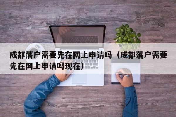 成都落户需要先在网上申请吗(成都落户需要先在网上申请吗现在) 成都落户需要先在网上申请吗(成都落户需要先在网上申请吗现在)