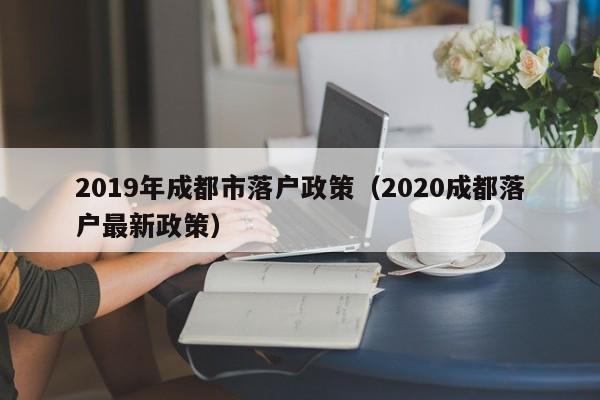 2019年成都市落户政策（2020成都落户最新政策）