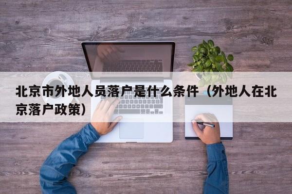 北京市外地人员落户是什么条件（外地人在北京落户政策）