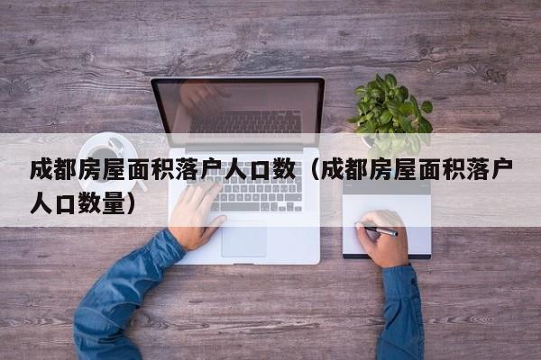 成都房屋面积落户人口数(成都房屋面积落户人口数量) 成都房屋面积落户人口数(成都房屋面积落户人口数量)