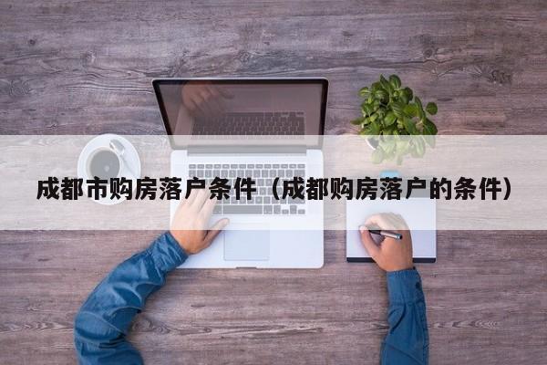 成都市购房落户条件(成都购房落户的条件) 成都市购房落户条件(成都购房落户的条件)