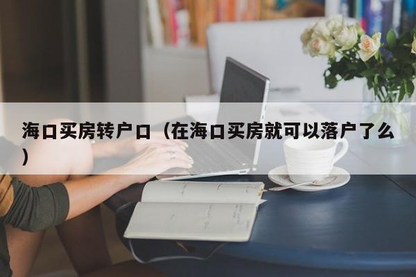 海口买房转户口(在海口买房就可以落户了么) 海口买房转户口(在海口买房就可以落户了么)