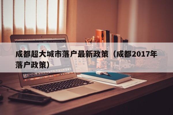 成都超大城市落户最新政策(成都2017年落户政策) 成都超大城市落户最新政策(成都2017年落户政策)