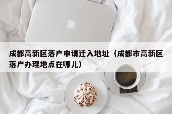 成都高新区落户申请迁入地址（成都市高新区落户办理地点在哪儿）