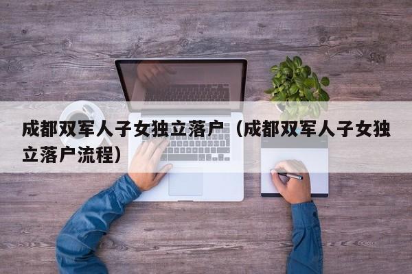 成都双军人子女独立落户(成都双军人子女独立落户流程) 成都双军人子女独立落户(成都双军人子女独立落户流程)