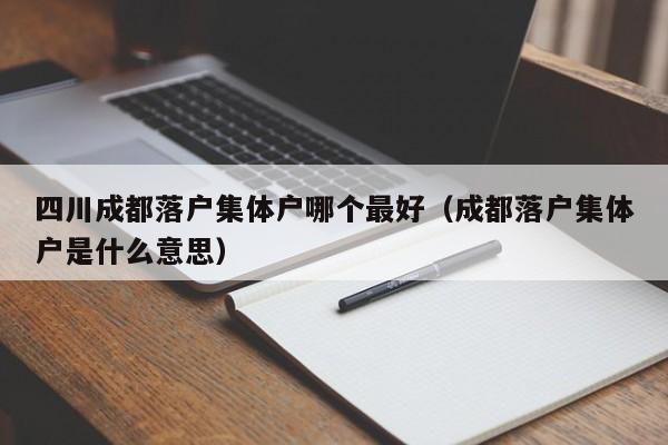 四川成都落户集体户哪个最好（成都落户集体户是什么意思）