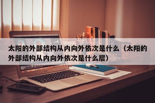 太阳的外部结构从内向外依次是什么（太阳的外部结构从内向外依次是什么层）
