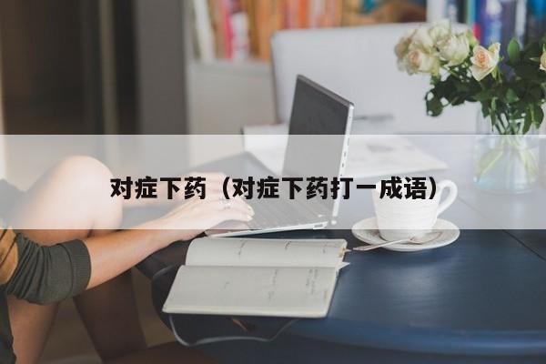 对症下药（对症下药打一成语）
