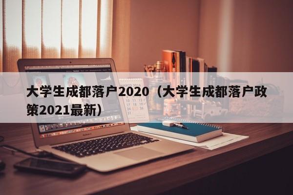 大学生成都落户2020(大学生成都落户政策2021最新) 大学生成都落户2020(大学生成都落户政策2021最新)