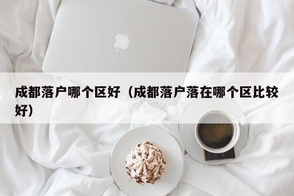 成都落户哪个区好(成都落户落在哪个区比较好) 成都落户哪个区好(成都落户落在哪个区比较好)