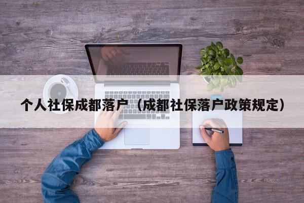 个人社保成都落户(成都社保落户政策规定) 个人社保成都落户(成都社保落户政策规定)