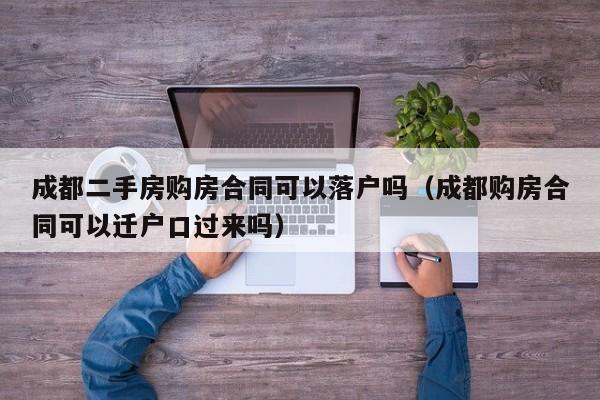 成都二手房购房合同可以落户吗(成都购房合同可以迁户口过来吗) 成都二手房购房合同可以落户吗(成都购房合同可以迁户口过来吗)