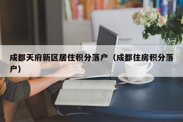 成都天府新区居住积分落户（成都住房积分落户）