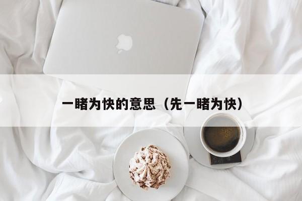 一睹为快的意思（先一睹为快）