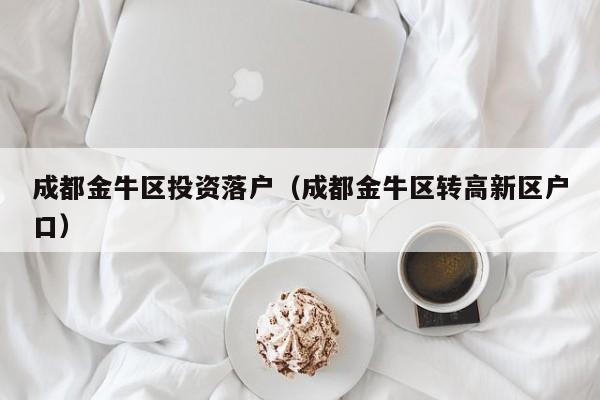 成都金牛区投资落户(成都金牛区转高新区户口) 成都金牛区投资落户(成都金牛区转高新区户口)