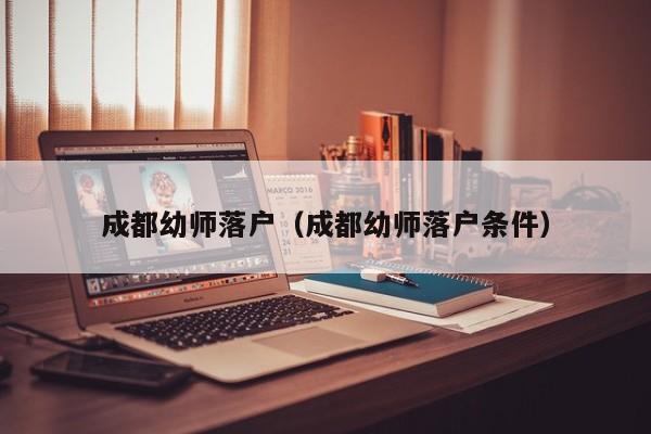 成都幼师落户(成都幼师落户条件) 成都幼师落户(成都幼师落户条件)