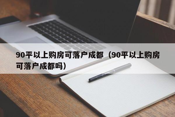 90平以上购房可落户成都(90平以上购房可落户成都吗) 90平以上购房可落户成都(90平以上购房可落户成都吗)