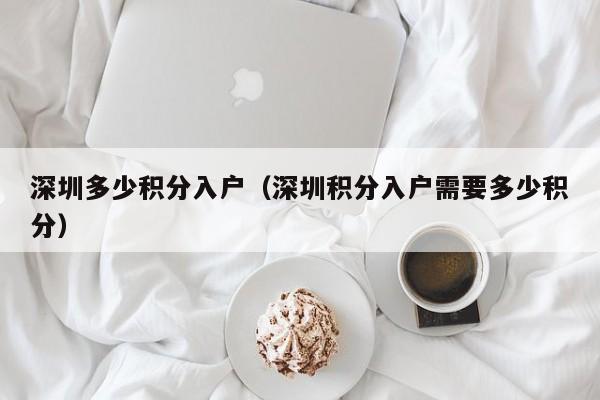 深圳多少积分入户(深圳积分入户需要多少积分) 深圳多少积分入户(深圳积分入户需要多少积分)