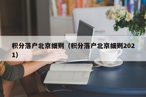 积分落户北京细则(积分落户北京细则2021) 积分落户北京细则(积分落户北京细则2021)