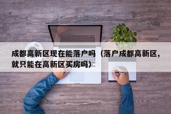 成都高新区现在能落户吗(落户成都高新区,就只能在高新区买房吗) 成都高新区现在能落户吗(落户成都高新区,就只能在高新区买房吗)
