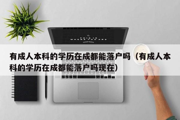 有成人本科的学历在成都能落户吗(有成人本科的学历在成都能落户吗现在) 有成人本科的学历在成都能落户吗(有成人本科的学历在成都能落户吗现在)