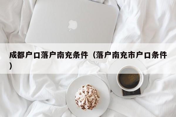 成都户口落户南充条件（落户南充市户口条件）