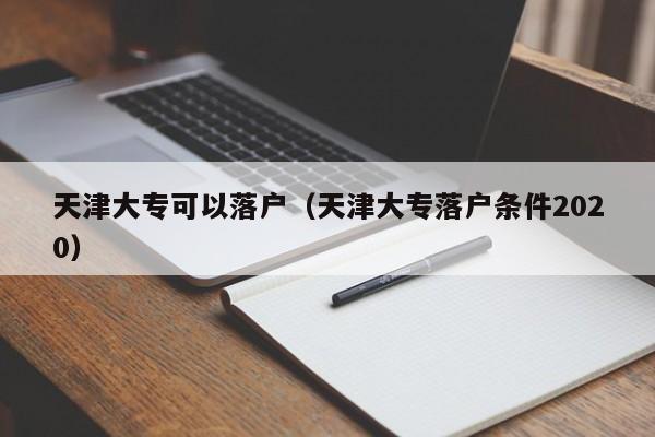 天津大专可以落户(天津大专落户条件2020) 天津大专可以落户(天津大专落户条件2020)