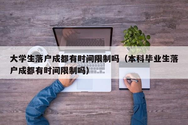 大学生落户成都有时间限制吗(本科毕业生落户成都有时间限制吗) 大学生落户成都有时间限制吗(本科毕业生落户成都有时间限制吗)