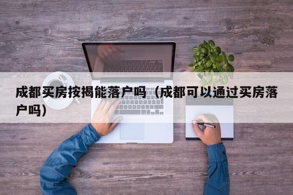 成都买房按揭能落户吗(成都可以通过买房落户吗) 成都买房按揭能落户吗(成都可以通过买房落户吗)