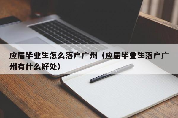 应届毕业生怎么落户广州（应届毕业生落户广州有什么好处）
